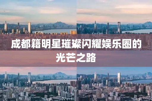 成都籍明星璀璨闪耀娱乐圈的光芒之路