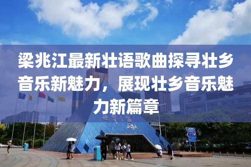 梁兆江最新壮语歌曲探寻壮乡音乐新魅力，展现壮乡音乐魅力新篇章