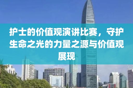 护士的价值观演讲比赛，守护生命之光的力量之源与价值观展现