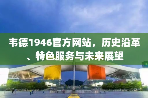 韦德1946官方网站，历史沿革、特色服务与未来展望