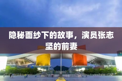 隐秘面纱下的故事，演员张志坚的前妻