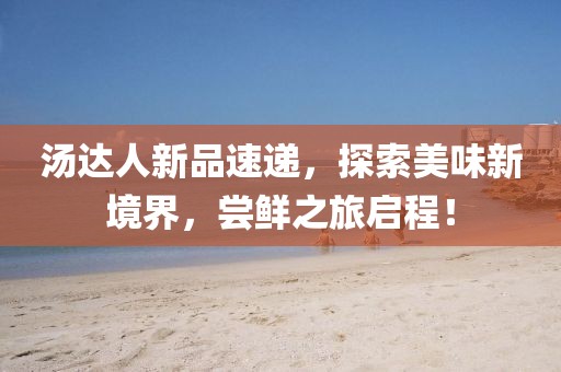 汤达人新品速递，探索美味新境界，尝鲜之旅启程！