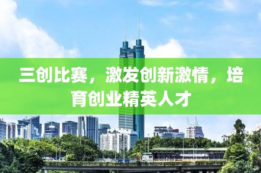 三创比赛，激发创新激情，培育创业精英人才