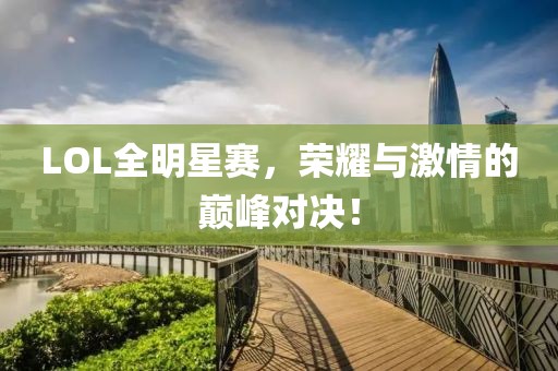 LOL全明星赛，荣耀与激情的巅峰对决！