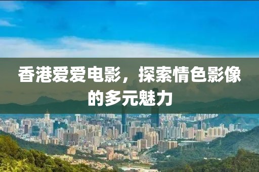 香港爱爱电影，探索情色影像的多元魅力