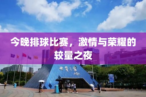今晚排球比赛，激情与荣耀的较量之夜