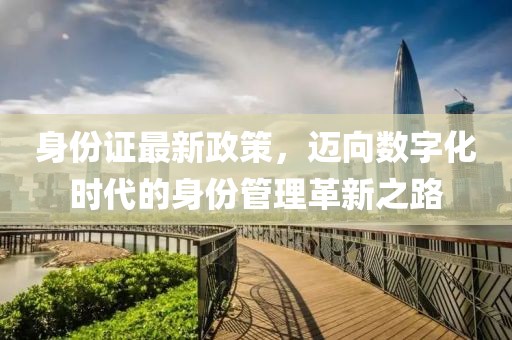 身份证最新政策，迈向数字化时代的身份管理革新之路