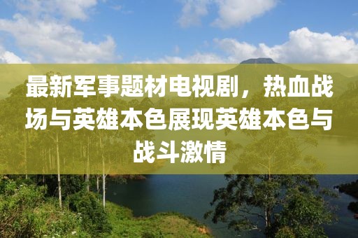 最新军事题材电视剧，热血战场与英雄本色展现英雄本色与战斗激情