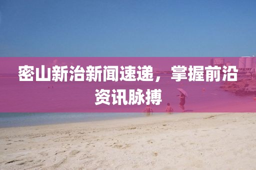 密山新治新闻速递，掌握前沿资讯脉搏