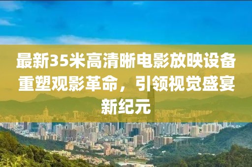 最新35米高清晰电影放映设备重塑观影革命，引领视觉盛宴新纪元