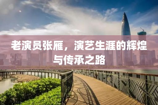 老演员张雁，演艺生涯的辉煌与传承之路