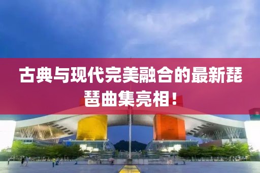 古典与现代完美融合的最新琵琶曲集亮相！