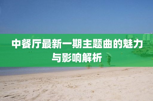 中餐厅最新一期主题曲的魅力与影响解析