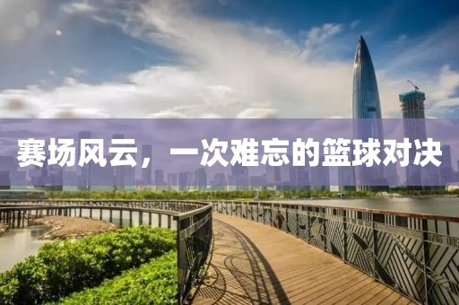 赛场风云，一次难忘的篮球对决