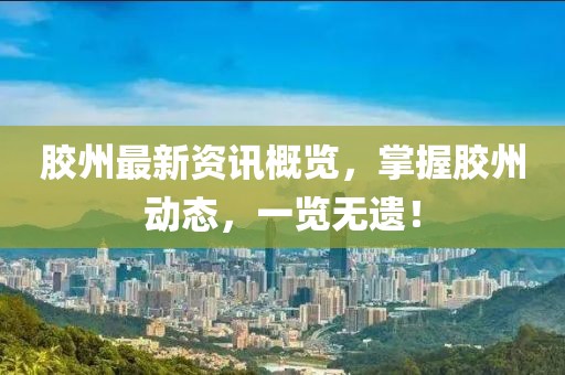 胶州最新资讯概览，掌握胶州动态，一览无遗！