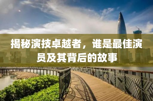 揭秘演技卓越者，谁是最佳演员及其背后的故事