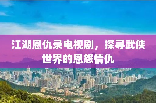 江湖恩仇录电视剧，探寻武侠世界的恩怨情仇