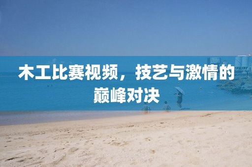 木工比赛视频，技艺与激情的巅峰对决