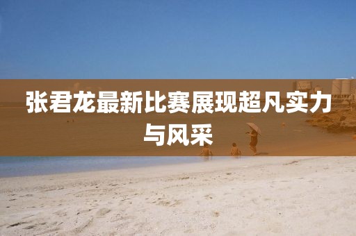 张君龙最新比赛展现超凡实力与风采