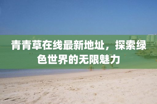 青青草在线最新地址，探索绿色世界的无限魅力