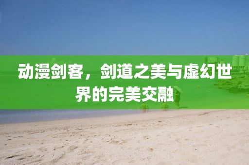 动漫剑客，剑道之美与虚幻世界的完美交融