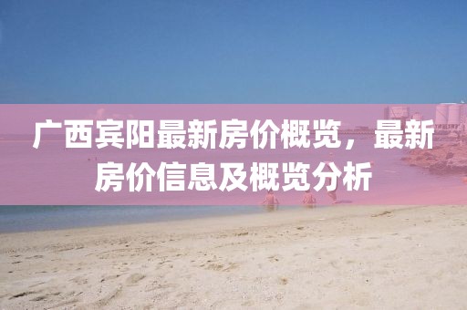 广西宾阳最新房价概览，最新房价信息及概览分析