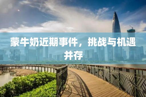 蒙牛奶近期事件，挑战与机遇并存