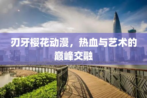 刃牙樱花动漫，热血与艺术的巅峰交融