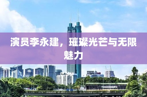 演员李永建，璀璨光芒与无限魅力