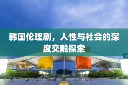 韩国伦理剧，人性与社会的深度交融探索