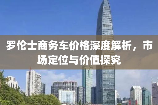 罗伦士商务车价格深度解析，市场定位与价值探究