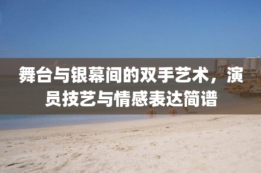 舞台与银幕间的双手艺术，演员技艺与情感表达简谱