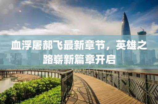 血浮屠郝飞最新章节，英雄之路崭新篇章开启