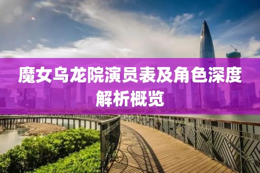 魔女乌龙院演员表及角色深度解析概览