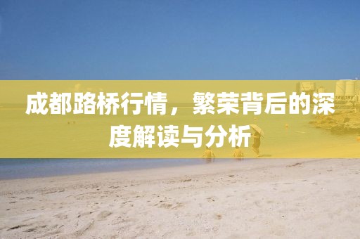 成都路桥行情，繁荣背后的深度解读与分析