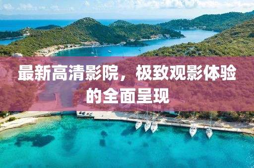 最新高清影院，极致观影体验的全面呈现