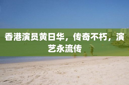 香港演员黄日华，传奇不朽，演艺永流传