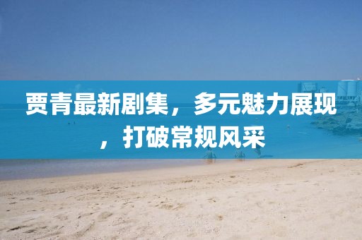 贾青最新剧集，多元魅力展现，打破常规风采