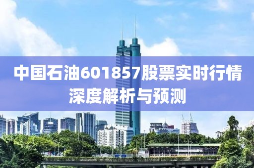 中国石油601857股票实时行情深度解析与预测