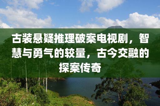 古装悬疑推理破案电视剧，智慧与勇气的较量，古今交融的探案传奇