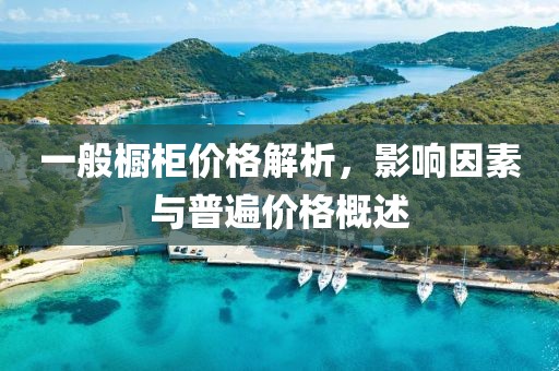 一般橱柜价格解析，影响因素与普遍价格概述