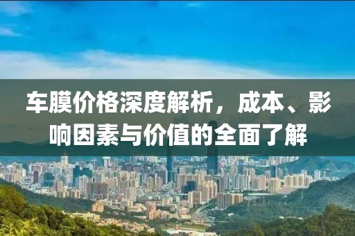 车膜价格深度解析，成本、影响因素与价值的全面了解
