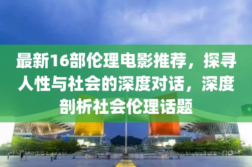 最新16部伦理电影推荐，探寻人性与社会的深度对话，深度剖析社会伦理话题