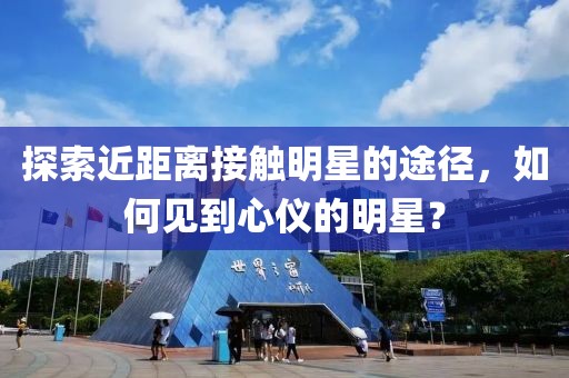 探索近距离接触明星的途径，如何见到心仪的明星？
