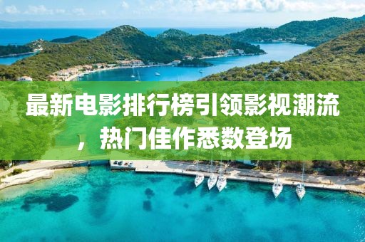 最新电影排行榜引领影视潮流，热门佳作悉数登场
