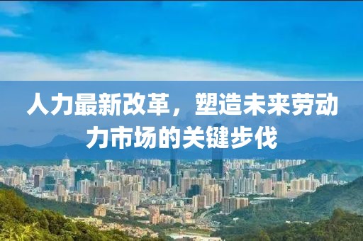 人力最新改革，塑造未来劳动力市场的关键步伐