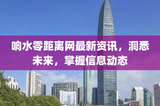 响水零距离网最新资讯，洞悉未来，掌握信息动态