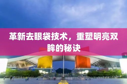 革新去眼袋技术，重塑明亮双眸的秘诀