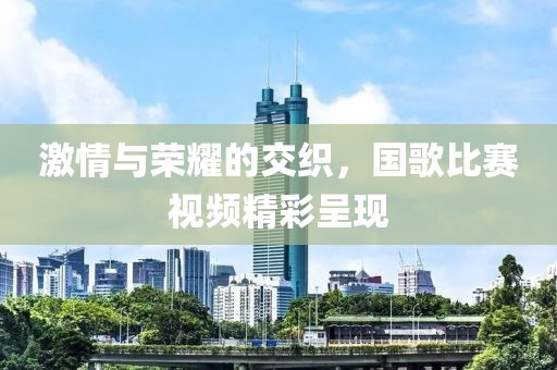 激情与荣耀的交织，国歌比赛视频精彩呈现