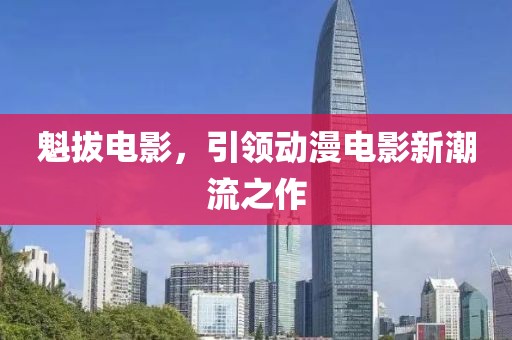 魁拔电影，引领动漫电影新潮流之作